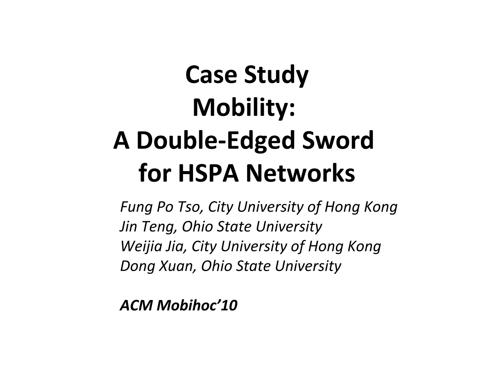 Case Study
Mobility:
A Double-Edged Sword
for HSPA Networks
Fung Po Tso, City University of Hong Kong
Jin Teng, Ohio State University
Weijia Jia, City University of Hong Kong
Dong Xuan, Ohio State University
ACM Mobihoc’10
 
