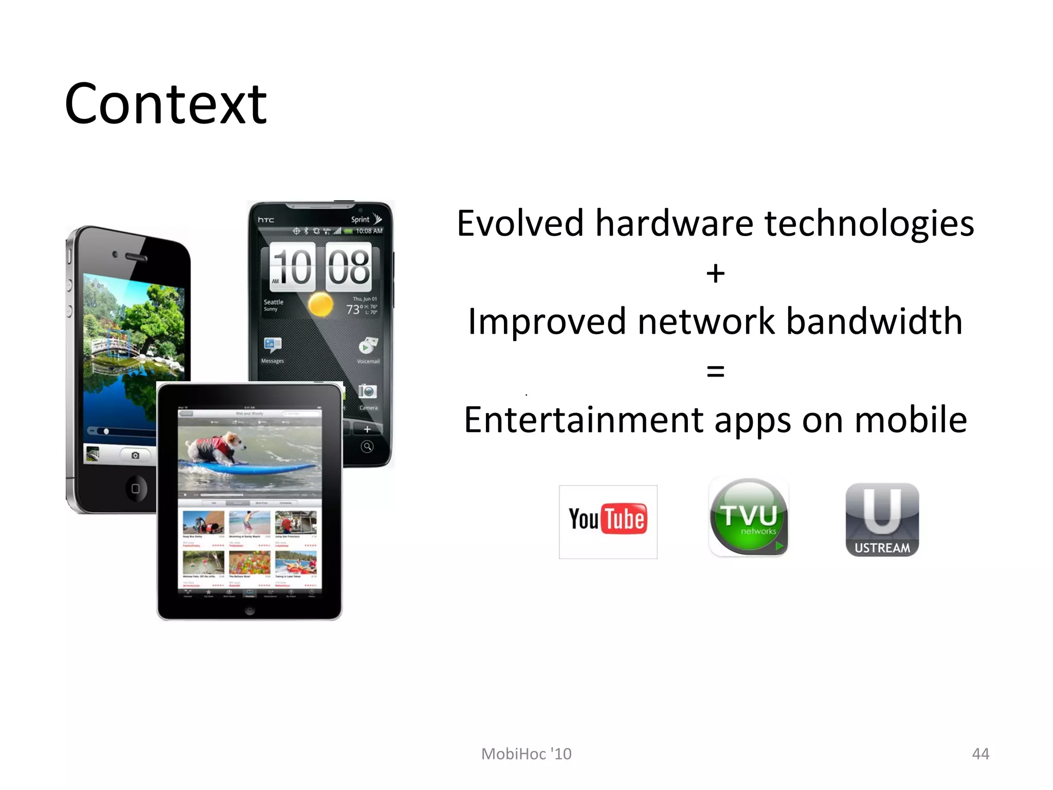 Context
Evolved hardware technologies
+
Improved network bandwidth
=
Entertainment apps on mobile
44MobiHoc '10
 