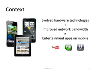 Context
Evolved hardware technologies
+
Improved network bandwidth
=
Entertainment apps on mobile
44MobiHoc '10
 