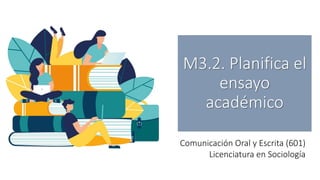 M3.2. Planifica el
ensayo
académico
Comunicación Oral y Escrita (601)
Licenciatura en Sociología
 
