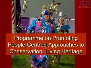 Programme on Promoting
People-Centred Approaches to
Conservation: Living Heritage
1

 
