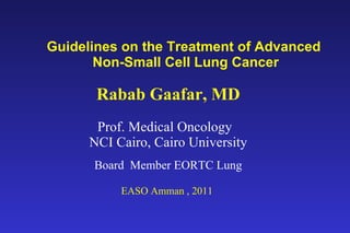Guidelines on the Treatment of Advanced  Non-Small Cell Lung Cancer Rabab Gaafar, MD Prof. Medical Oncology  NCI Cairo, Cairo University Board  Member EORTC Lung EASO Amman , 2011  
