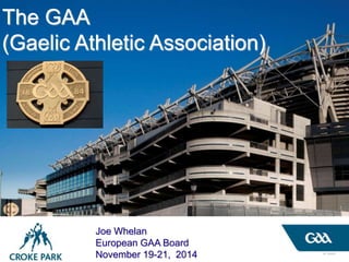 © GAA
Joe Whelan
European GAA Board
November 19-21, 2014
The GAA
(Gaelic Athletic Association)
 