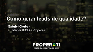 Como gerar leads de qualidade?
Gabriel Gruber
Fundador & CEO Properati
 