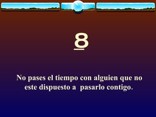 8 No pases el tiempo con alguien que no este dispuesto a  pasarlo contigo.   