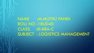 NAME :M.MUTHU PANDI
ROLL NO :18UD40
CLASS :III-BBA-C
SUBJECT : LOGISTICS MANAGEMENT
 