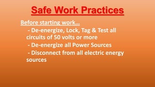 Safe Work Practices
Before starting work…
- De-energize, Lock, Tag & Test all
circuits of 50 volts or more
- De-energize all Power Sources
- Disconnect from all electric energy
sources
 