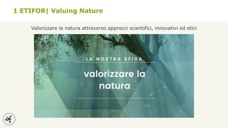 1 ETIFOR| Valuing Nature
Valorizzare la natura attraverso approcci scientifici, innovativi ed etici
 