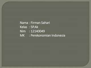 Nama : Firman Sahari
Kelas : 5P.Ak
Nim : 12140049
MK : Perekonomian Indonesia
 