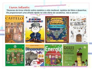Livros Infantis: “ Dezenas de livros infantis sobre castelos e vida medieval, repletos de fotos e desenhos, lhe proporcionam uma olhada rápida na vida diária de cavaleiros, reis e servos”. 