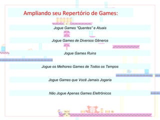 Ampliando seu Repertório de Games: Jogue Games “Quentes” e Atuais Jogue Games de Diversos Gêneros Jogue Games Ruins Jogue os Melhores Games de Todos os Tempos Jogue Games que Você Jamais Jogaria Não Jogue Apenas Games Eleltrônicos 