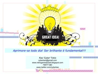 Aprimore-se todo dia! Ser brilhante é fundamental!!! Kao 'Cyber' Tokio [email_address] www.retrogamesbrasil.blogspot.com TWITT ME: www.twitter.com/cyberkao 