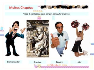 Muitos Chapéus “ Você é contratado para ser um pensador criativo”.  Comunicador Escritor Técnico Líder 