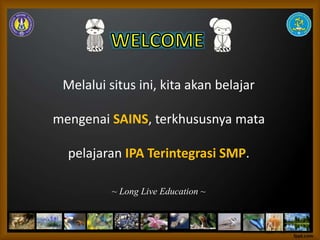 Melalui situs ini, kita akan belajar
mengenai SAINS, terkhususnya mata
pelajaran IPA Terintegrasi SMP.
~ Long Live Education ~
 