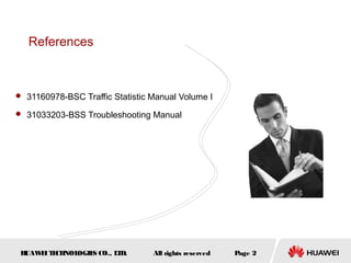 References



 31160978-BSC Traffic Statistic Manual Volume I

 31033203-BSS Troubleshooting Manual




 HUAW I T CH
     E E NOL OGIE CO., L D.
                 S      T        All rights reserved   Page 2
 