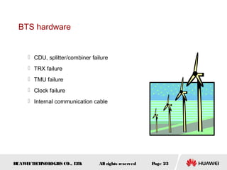 BTS hardware


      CDU, splitter/combiner failure
      TRX failure
      TMU failure
      Clock failure
      Internal communication cable




HUAW I T CH
    E E NOL OGIE CO., L D.
                S      T         All rights reserved   Page 23
 