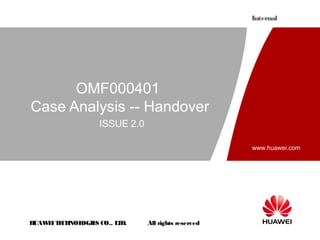 Internal




      OMF000401
Case Analysis -- Handover
                  ISSUE 2.0

                                                    www.huawei.com




HUAW I T CH
    E E NOL OGIE CO., L D.
                S      T      All rights reserved
 