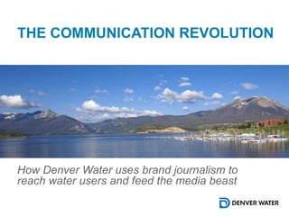 THE COMMUNICATION REVOLUTION
How Denver Water uses brand journalism to
reach water users and feed the media beast
 