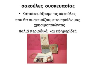 σακούλες συσκευασίας
• Κατασκευάζουμε τις σακούλες,
που θα συσκευάζουμε το προϊόν μας
χρησιμοποιώντας
παλιά περιοδικά και εφημερίδες.
 