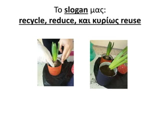 Το slogan μας:
recycle, reduce, και κυρίως reuse
 