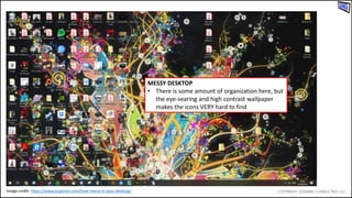 MESSY DESKTOP
• There is some amount of organization here, but
the eye-searing and high contrast wallpaper
makes the icons VERY hard to find
Image credit: https://www.pcgamer.com/how-messy-is-your-desktop/
 