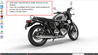 • Personally, I have NO files or folder shortcuts on my
desktop
• I also use a wallpaper with a clean, white background
so I can see my shortcuts easily
• I keep it Visually clean!
 