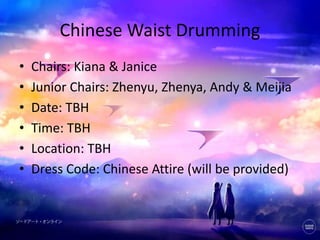 Chinese Waist Drumming
• Chairs: Kiana & Janice
• Junior Chairs: Zhenyu, Zhenya, Andy & Meijia
• Date: TBH
• Time: TBH
• Location: TBH
• Dress Code: Chinese Attire (will be provided)
 