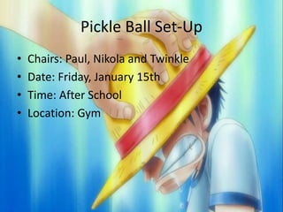 Pickle Ball Set-Up
• Chairs: Paul, Nikola and Twinkle
• Date: Friday, January 15th
• Time: After School
• Location: Gym
 