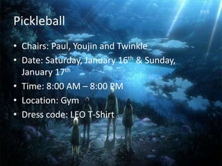 Pickleball
• Chairs: Paul, Youjin and Twinkle
• Date: Saturday, January 16th & Sunday,
January 17th
• Time: 8:00 AM – 8:00 PM
• Location: Gym
• Dress code: LEO T-Shirt
 