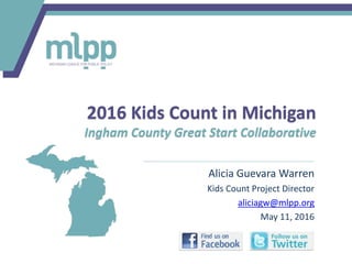 Alicia Guevara Warren
Kids Count Project Director
aliciagw@mlpp.org
May 11, 2016
2016 Kids Count in Michigan
Ingham County Great Start Collaborative
 