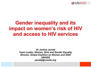Gender inequality and its impact on women’s risk of HIV and access to HIV services Dr Jantine Jacobi Team Leader, Women, Girls and Gender Equality Director, Global Coalition on Women and AIDS UNAIDS [email_address] 
