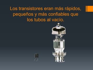 Los transistores eran más rápidos,
pequeños y más confiables que
los tubos al vacío.
 
