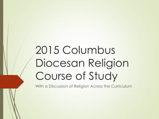 2015 Columbus
Diocesan Religion
Course of Study
With a Discussion of Religion Across the Curriculum
 