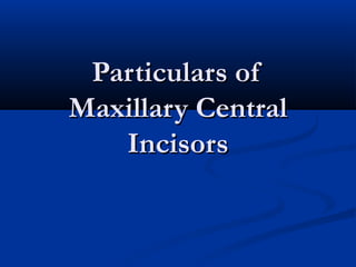 Particulars ofParticulars of
Maxillary CentralMaxillary Central
IncisorsIncisors
 