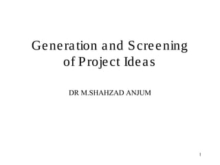 Generation and Screening
of Project Ideas
DR M.SHAHZAD ANJUM
1
 