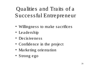 20
Qualities and Traits of a
Successful Entrepreneur
• Willingness to make sacrifices
• Leadership
• Decisiveness
• Confidence in the project
• Marketing orientation
• Strong ego
 