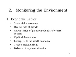 5
2. Monitoring the Environment
1. Economic Sector
• State of the economy
• Overall rate of growth
• Growth rates of primary/secondary/tertiary
sectors
• Cyclical fluctuations
• Linkage with the world economy
• Trade surplus/deficits
• Balance of payment situation
 