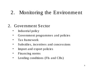 6
2. Monitoring the Environment
2. Government Sector
• Industrial policy
• Government programmes and policies
• Tax framework
• Subsidies, incentives and concessions
• Import and export policies
• Financing norms
• Lending conditions (FIs and CBs)
 