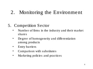9
2. Monitoring the Environment
5. Competition Sector
• Number of firms in the industry and their market
shares
• Degree of homogeneity and differentiation
among products
• Entry barriers
• Comparison with substitutes
• Marketing policies and practices
 