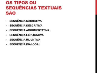 OS TIPOS OU 
SEQUÊNCIAS TEXTUAIS 
SÃO 
- SEQUÊNCIA NARRATIVA 
- SEQUÊNCIA DESCRITIVA 
- SEQUÊNCIA ARGUMENTATIVA 
- SEQUÊNCIA EXPLICATIVA 
- SEQUÊNCIA INJUNTIVA 
- SEQUÊNCIA DIALOGAL 
 