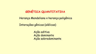 GENÉTICA QUANTITATIVA
Herança Mendeliana x herança poligênica
Interações gênicas (alélicas)
Ação aditiva
Ação dominante
Ação sobredominante
 