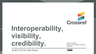 Interoperability,
visibility,
credibility.
SciELO 2018, São Paulo
Geoffrey Bilder
Director of Strategic Initiatives
@gbilder
 