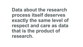 Data about the research
process itself deserves
exactly the same level of
respect and care as data
that is the product of
research.
 