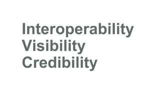 Interoperability
Visibility
Credibility
 