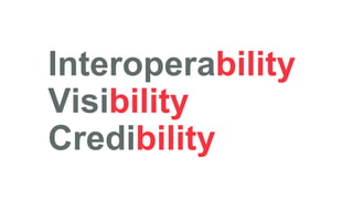 Interoperability
Visibility
Credibility
 