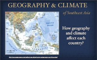 GEOGRAPHY & CLIMATE
of SoutheastAsia
http://www.mapresources.com/southeast-asia-digital-vector-contour-map-se-asi-782423.html
How geography
and climate
aﬀect each
country?
 