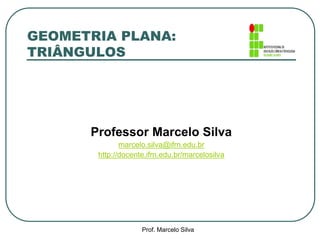 GEOMETRIA PLANA:
TRIÂNGULOS
Professor Marcelo Silva
marcelo.silva@ifrn.edu.br
http://docente.ifrn.edu.br/marcelosilva
Prof. Marcelo Silva
 