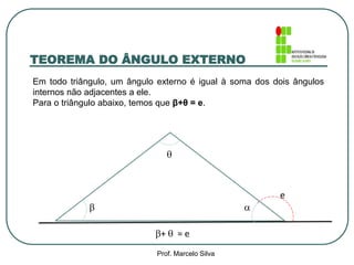 

e
+  = e
TEOREMA DO ÂNGULO EXTERNO
Prof. Marcelo Silva
Em todo triângulo, um ângulo externo é igual à soma dos dois ângulos
internos não adjacentes a ele.
Para o triângulo abaixo, temos que β+θ = e.
 