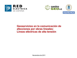 Geoservicios en la comunicación de
afecciones por obras lineales:
Líneas eléctricas de alta tensión
Noviembre de 2011
 