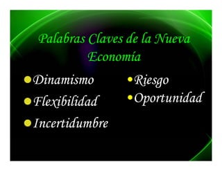 Palabras Claves de la Nueva
         Economía
         E       í
Dinamismo
  i    i        •Riesgo
                  i
Flexibilidad
 l bld d        •Oportunidad
Incertidumbre
       d b
 